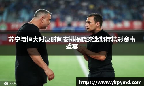 beats365苏宁与恒大对决时间安排揭晓球迷期待精彩赛事盛宴